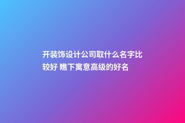 开装饰设计公司取什么名字比较好 瞧下寓意高级的好名-第1张-公司起名-玄机派